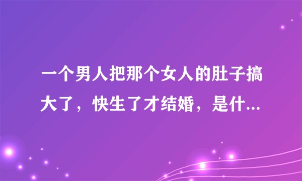 一个男人把那个女人的肚子搞大了，快生了才结婚，是什么原因？