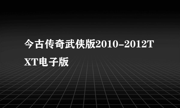 今古传奇武侠版2010-2012TXT电子版