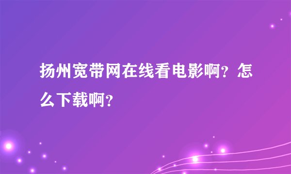 扬州宽带网在线看电影啊？怎么下载啊？