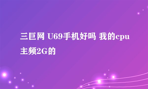 三巨网 U69手机好吗 我的cpu主频2G的