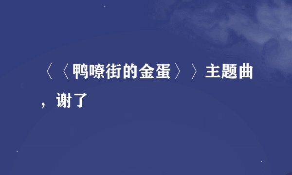 〈〈鸭嘹街的金蛋〉〉主题曲，谢了