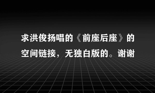 求洪俊扬唱的《前座后座》的空间链接，无独白版的。谢谢
