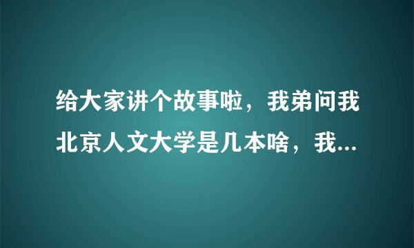 给大家讲个故事啦，我弟问我北京人文大学是几本啥，我子不晓得哒，问哈大家啦，谢哒啥。