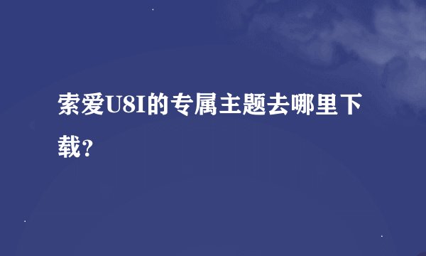 索爱U8I的专属主题去哪里下载？
