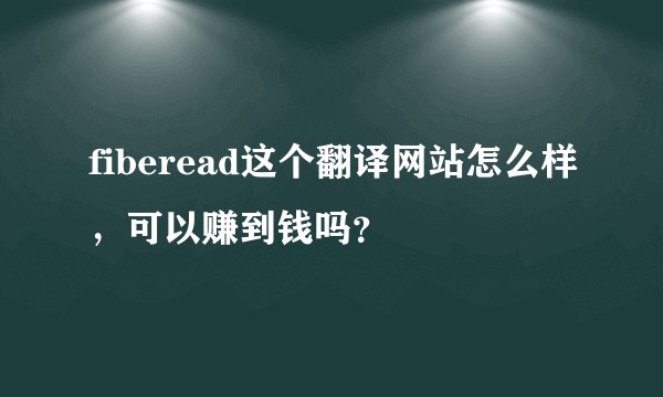 fiberead这个翻译网站怎么样，可以赚到钱吗？