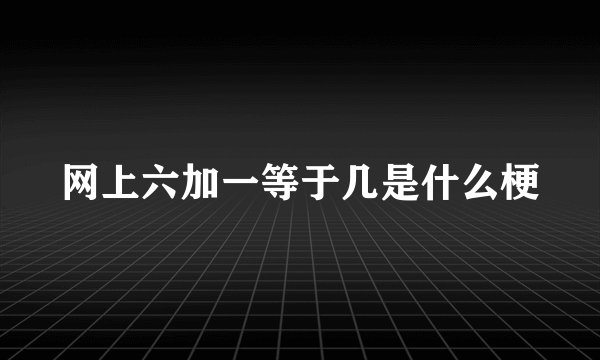 网上六加一等于几是什么梗