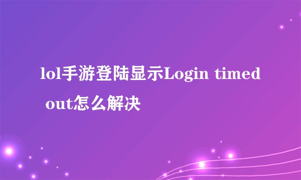 lol手游登陆显示Login timed out怎么解决