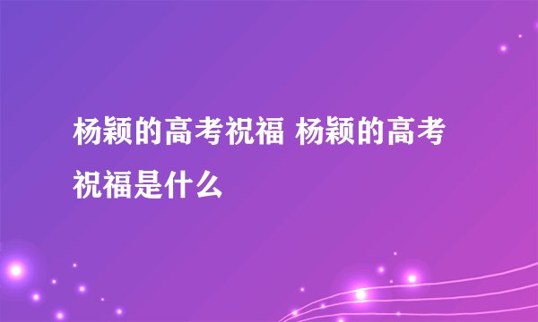 杨颖的高考祝福 杨颖的高考祝福是什么