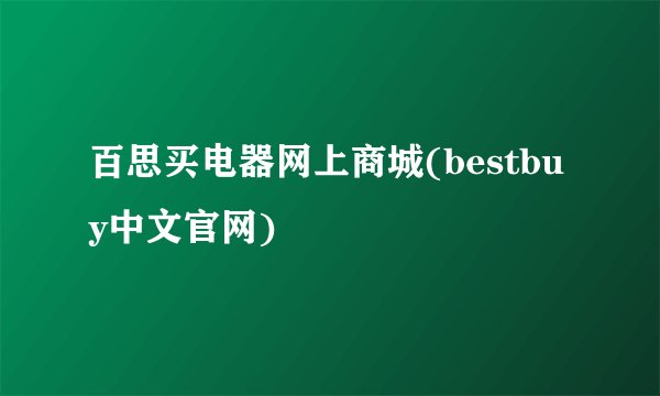 百思买电器网上商城(bestbuy中文官网)