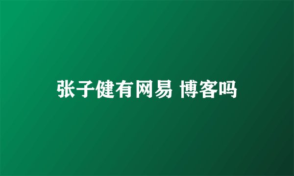 张子健有网易 博客吗