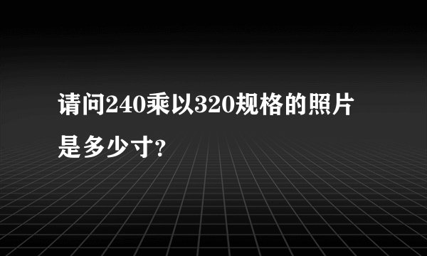 请问240乘以320规格的照片是多少寸？