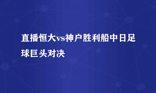 直播恒大vs神户胜利船中日足球巨头对决