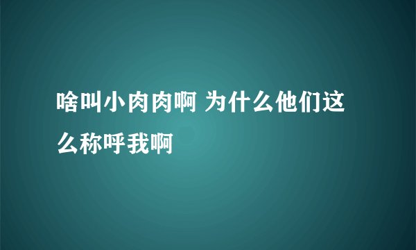 啥叫小肉肉啊 为什么他们这么称呼我啊