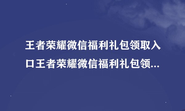 王者荣耀微信福利礼包领取入口王者荣耀微信福利礼包领取入口在哪里
