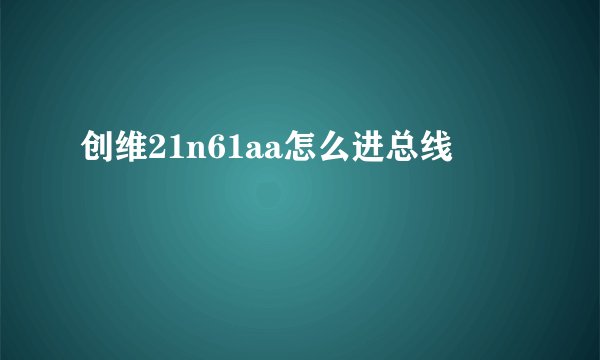 创维21n61aa怎么进总线