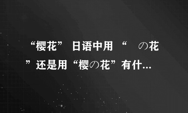 “樱花” 日语中用 “桜の花”还是用“樱の花”有什么区别？