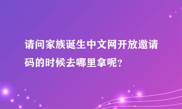 请问家族诞生中文网开放邀请码的时候去哪里拿呢？