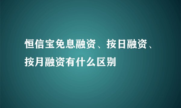 恒信宝免息融资、按日融资、按月融资有什么区别