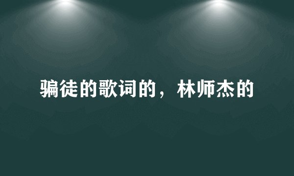 骗徒的歌词的，林师杰的