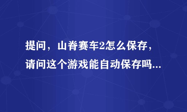 提问，山脊赛车2怎么保存，请问这个游戏能自动保存吗？autosave是做什么的，有自动保存的话怎么打