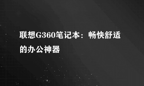 联想G360笔记本：畅快舒适的办公神器