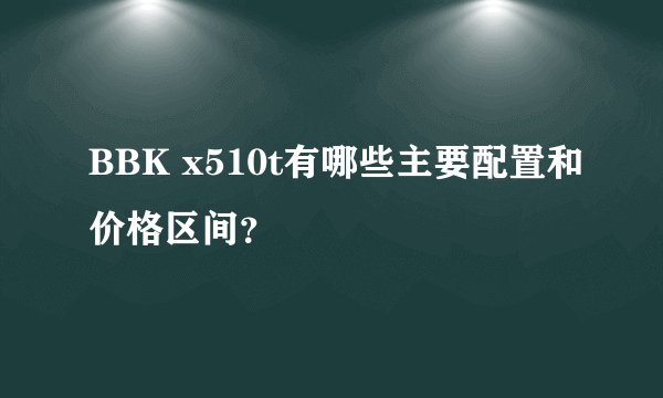BBK x510t有哪些主要配置和价格区间？