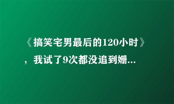 《搞笑宅男最后的120小时》，我试了9次都没追到姗姗，求攻略！！！