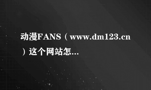 动漫FANS（www.dm123.cn）这个网站怎么上不去了？
