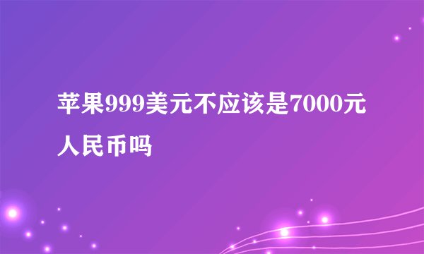 苹果999美元不应该是7000元人民币吗