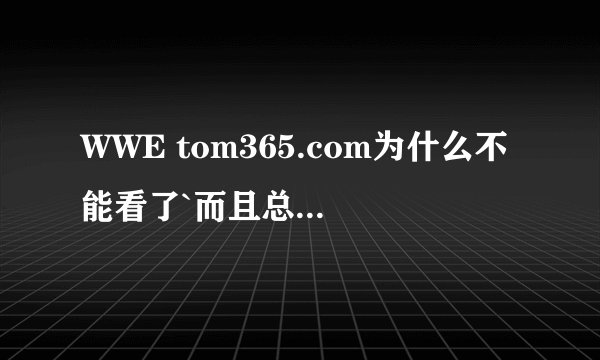 WWE tom365.com为什么不能看了`而且总是很卡很慢？