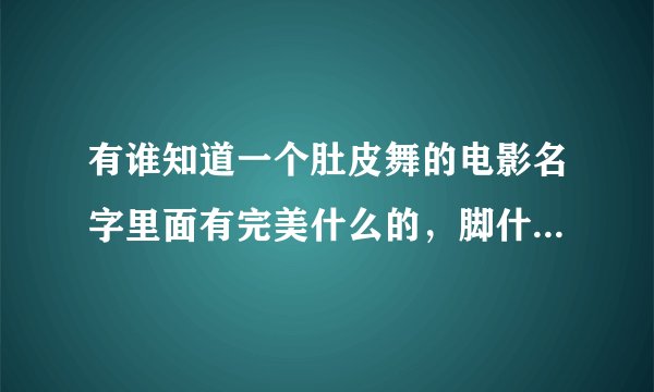 有谁知道一个肚皮舞的电影名字里面有完美什么的,脚什么电影大神们帮帮忙