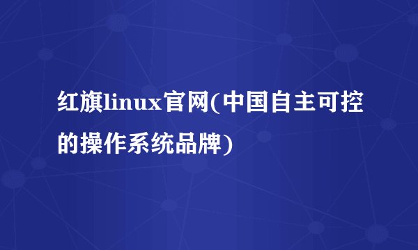 红旗linux官网(中国自主可控的操作系统品牌)