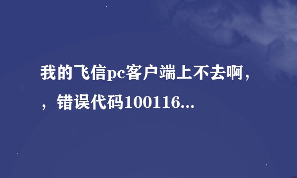 我的飞信pc客户端上不去啊，，错误代码10011613，！！！！！