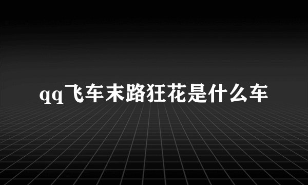 qq飞车末路狂花是什么车