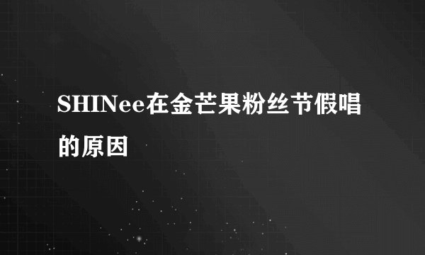 SHINee在金芒果粉丝节假唱的原因