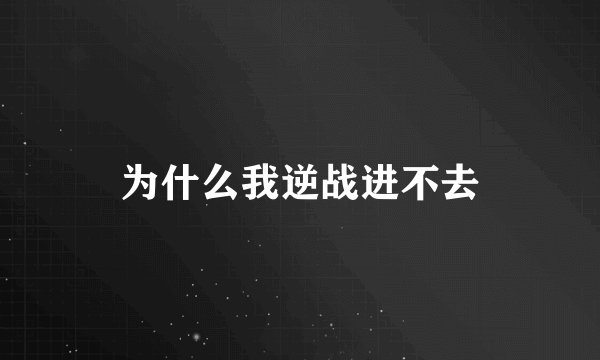 为什么我逆战进不去