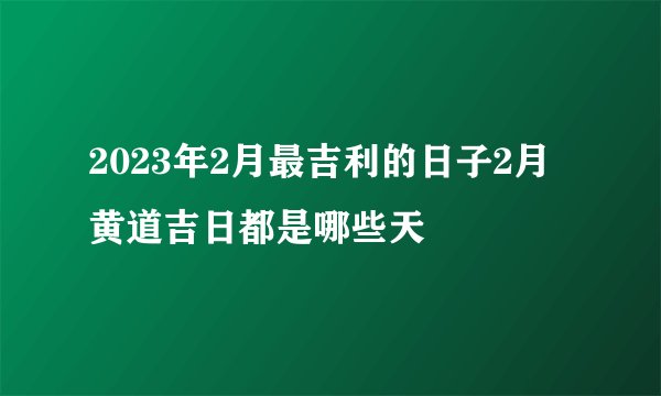 2023年2月最吉利的日子2月黄道吉日都是哪些天