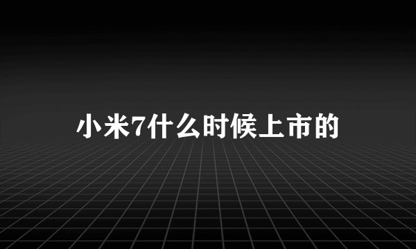 小米7什么时候上市的