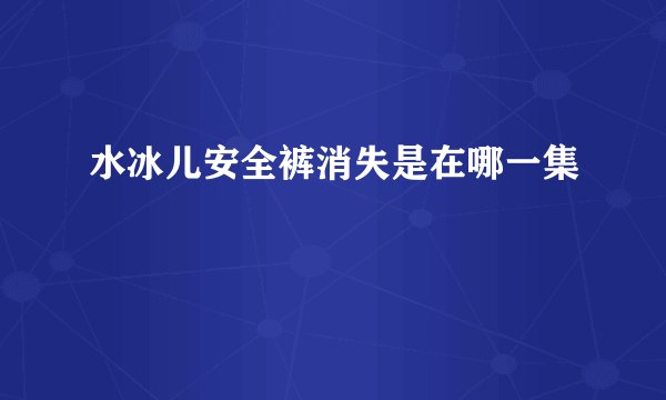 水冰儿安全裤消失是在哪一集
