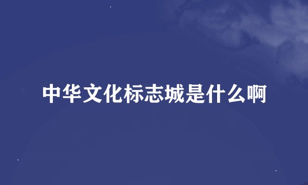 中华文化标志城是什么啊