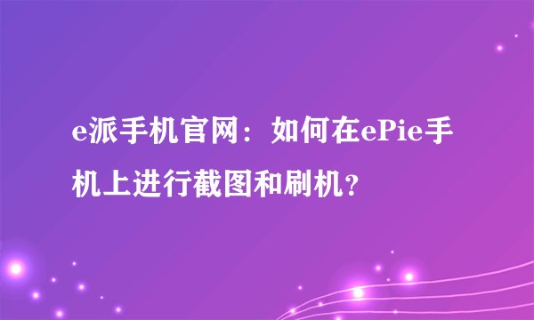 e派手机官网：如何在ePie手机上进行截图和刷机？