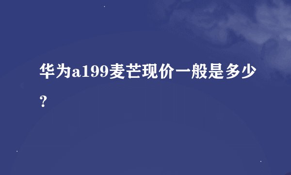 华为a199麦芒现价一般是多少？