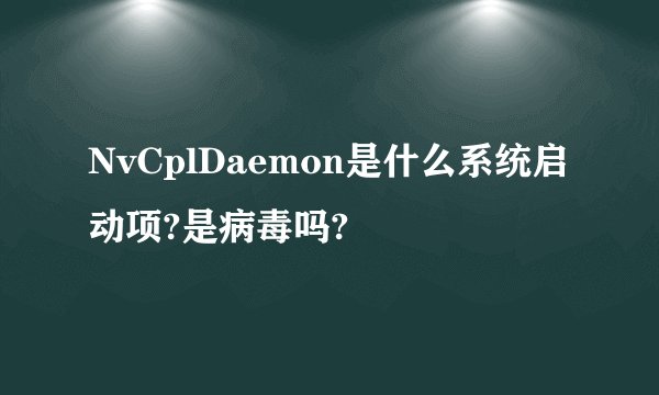 NvCplDaemon是什么系统启动项?是病毒吗?