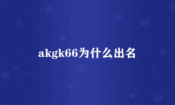 akgk66为什么出名