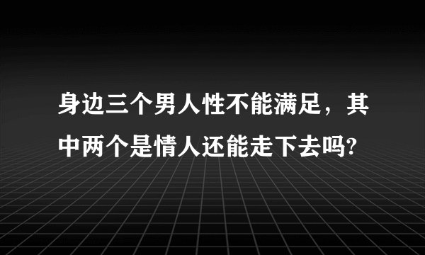 身边三个男人性不能满足，其中两个是情人还能走下去吗?