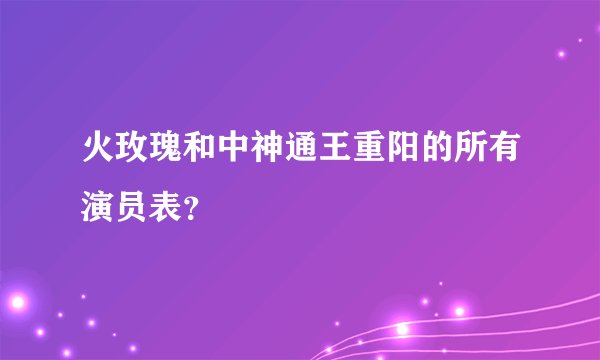 火玫瑰和中神通王重阳的所有演员表？