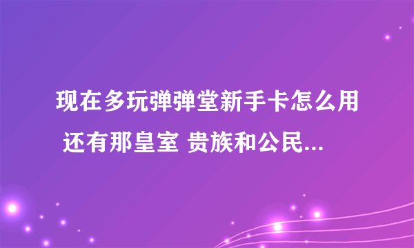 现在多玩弹弹堂新手卡怎么用 还有那皇室 贵族和公民特权的激活码怎么用