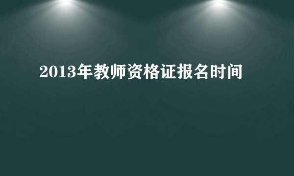 2013年教师资格证报名时间