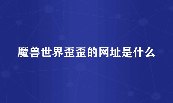 魔兽世界歪歪的网址是什么
