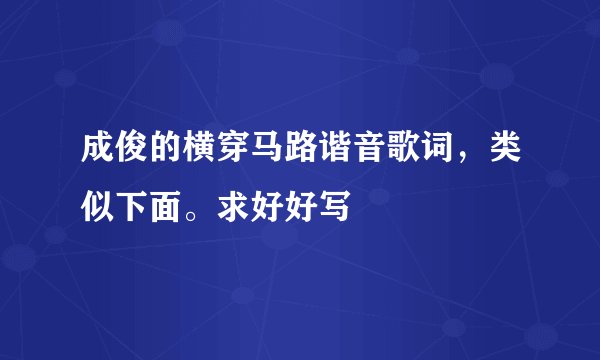 成俊的横穿马路谐音歌词，类似下面。求好好写